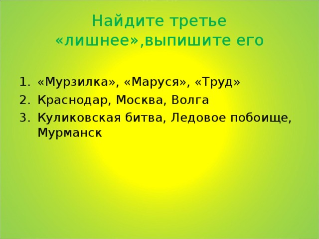 Найдите третье «лишнее»,выпишите его «Мурзилка», «Маруся», «Труд» Краснодар, Москва, Волга Куликовская битва, Ледовое побоище, Мурманск 