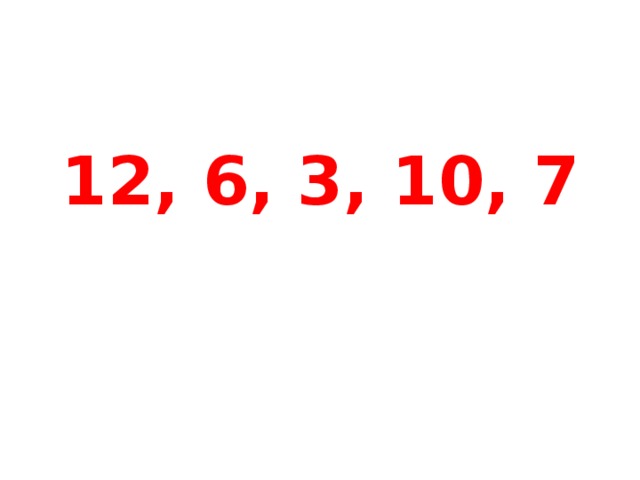 12, 6, 3, 10, 7 