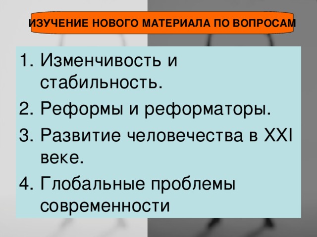 ИЗУЧЕНИЕ НОВОГО МАТЕРИАЛА ПО ВОПРОСАМ Изменчивость и стабильность. Реформы и реформаторы. Развитие человечества в XXI веке. Глобальные проблемы современности 