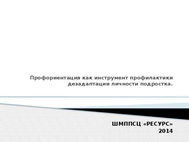             Профориентация как инструмент профилактики  дезадаптации личности подростка.   ШМППСЦ «РЕСУРС» 2014 