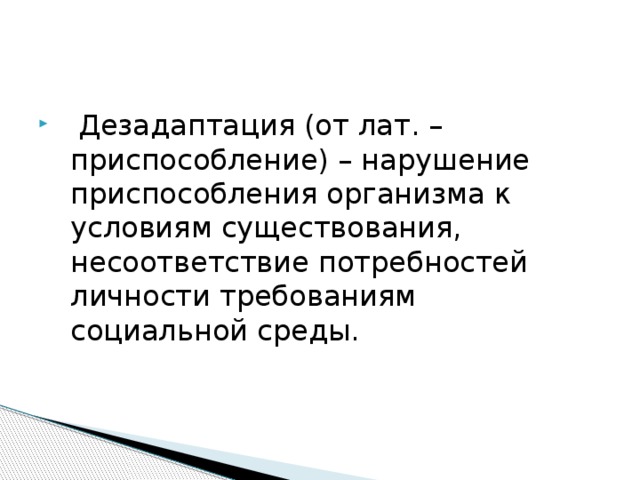  Дезадаптация (от лат. – приспособление) – нарушение приспособления организма к условиям существования, несоответствие потребностей личности требованиям социальной среды. 