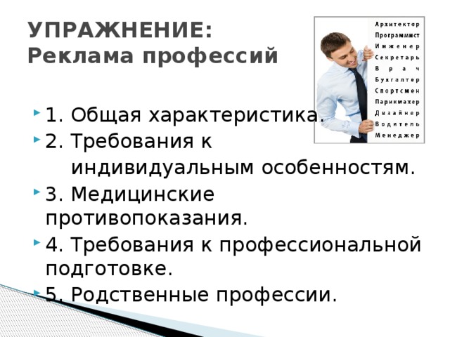 УПРАЖНЕНИЕ:  Реклама профессий 1. Общая характеристика. 2. Требования к  индивидуальным особенностям. 3. Медицинские противопоказания. 4. Требования к профессиональной подготовке. 5. Родственные профессии. 