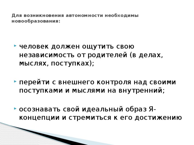  Для возникновения автономности необходимы новообразования:   человек должен ощутить свою независимость от родителей (в делах, мыслях, поступках); перейти с внешнего контроля над своими поступками и мыслями на внутренний; осознавать свой идеальный образ Я-концепции и стремиться к его достижению 