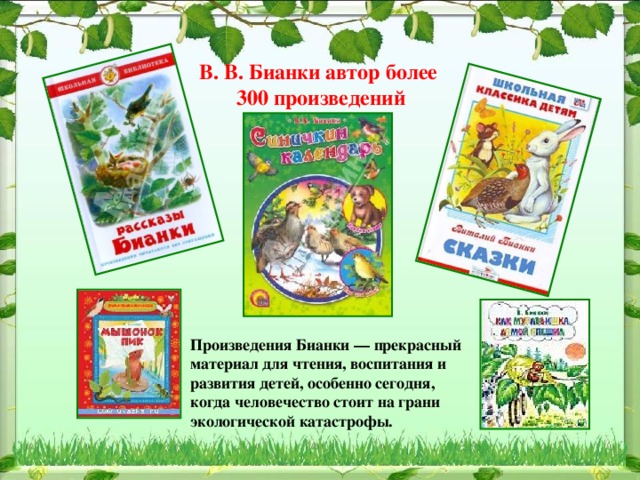В. В. Бианки автор более  300 произведений Произведения Бианки — прекрасный материал для чтения, воспитания и развития детей, особенно сегодня, когда человечество стоит на грани экологической катастрофы.   