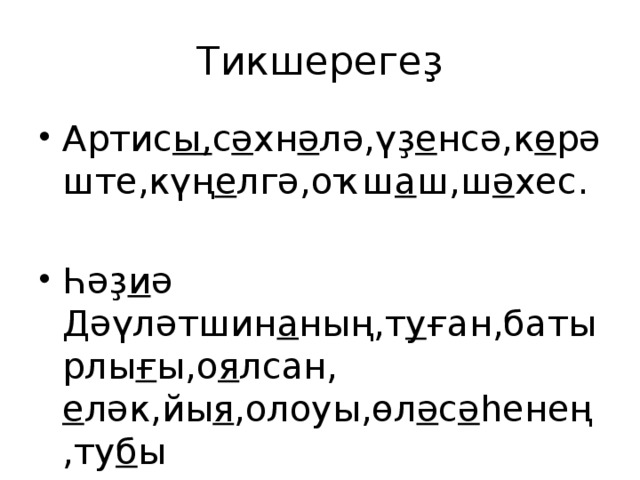 Тикшерегеҙ Артис ы, с ә хн ә лә,үҙ е нсә,к ө рәште,күң е лгә,оҡш а ш,ш ә хес. Һәҙ и ә Дәүләтшин а ның,т у ған,батырлы ғ ы,о я лсан, е ләк,йы я ,олоуы,өл ә с ә һенең,ту б ы - ғ ын,әк и әттәрен,хы я лын. 