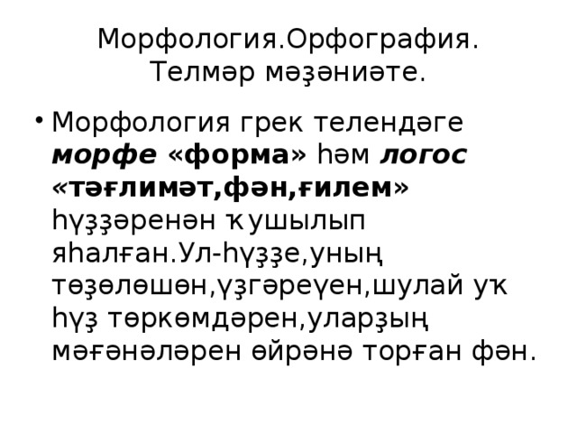 Морфология.Орфография.  Телмәр мәҙәниәте. Морфология грек телендәге морфе «форма» һәм логос « тәғлимәт,фән,ғилем» һүҙҙәренән ҡушылып яһалған.Ул-һүҙҙе,уның төҙөлөшөн,үҙгәреүен,шулай уҡ һүҙ төркөмдәрен,уларҙың мәғәнәләрен өйрәнә торған фән. 
