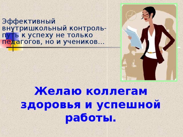   Эффективный внутришкольный контроль-путь к успеху не только педагогов, но и учеников… Желаю коллегам здоровья и успешной работы. 