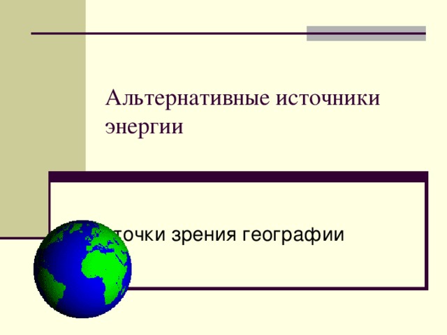Альтернативные источники энергии С точки зрения географии 