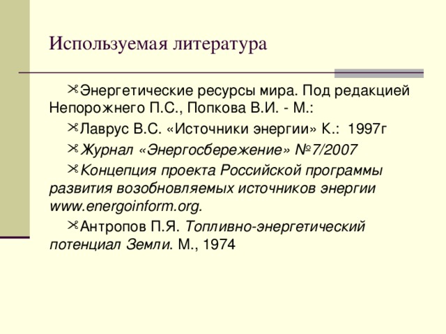 Используемая литература Энергетические ресурсы мира. Под редакцией Непорожнего П.С., Попкова В.И. - М.: Лаврус В.С. «Источники энергии» К.: 1997г Журнал «Энергосбережение» №7/2007 Концепция проекта Российской программы развития возобновляемых источников энергии www.energoinform.org.  Антропов П.Я. Топливно-энергетический потенциал Земли . М., 1974       