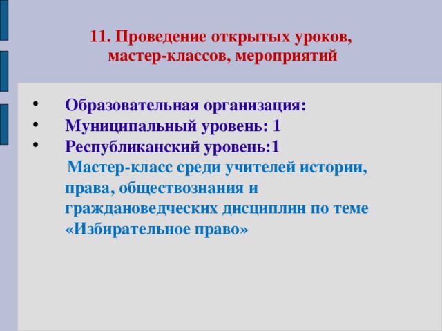 11. Проведение открытых уроков,  мастер-классов, мероприятий Образовательная организация: Муниципальный уровень: 1 Республиканский уровень:1  Мастер-класс среди учителей истории, права, обществознания и граждановедческих дисциплин по теме «Избирательное право» 