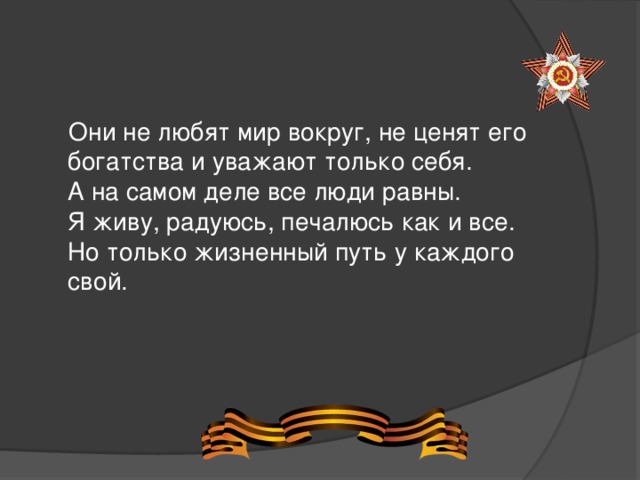  Они не любят мир вокруг, не ценят его богатства и уважают только себя. А на самом деле все люди равны. Я живу, радуюсь, печалюсь как и все. Но только жизненный путь у каждого свой.  