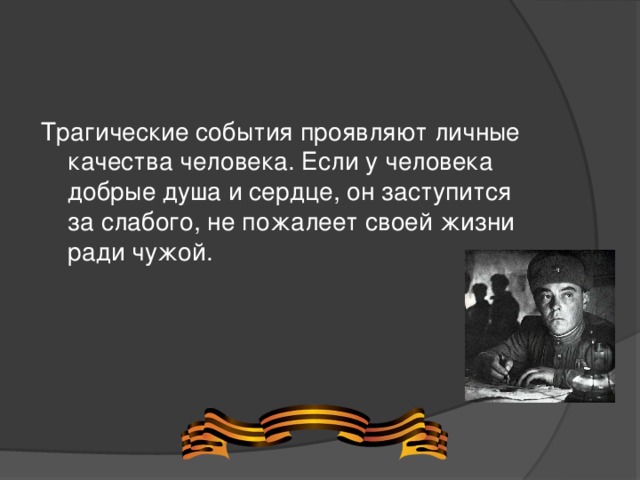 Трагические события проявляют личные качества человека. Если у человека добрые душа и сердце, он заступится за слабого, не пожалеет своей жизни ради чужой.  