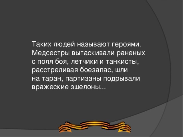 Таких людей называют героями. Медсестры вытаскивали раненых с поля боя, летчики и танкисты, расстреливая боезапас, шли на таран, партизаны подрывали вражеские эшелоны...  