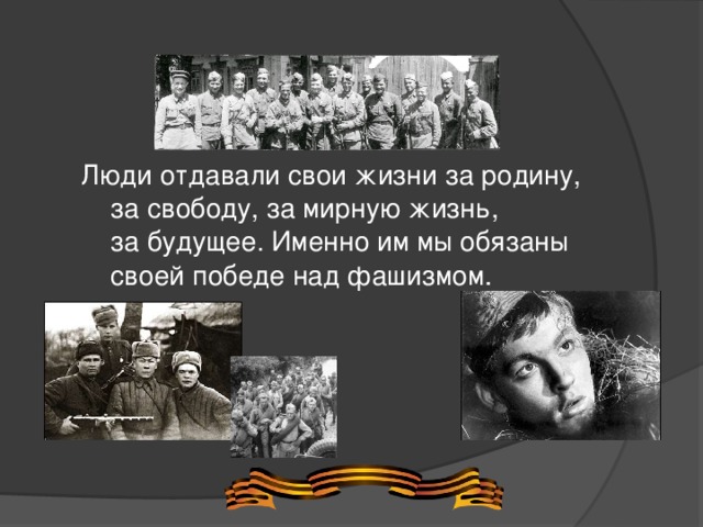 Люди отдавали свои жизни за родину, за свободу, за мирную жизнь, за будущее. Именно им мы обязаны своей победе над фашизмом . 
