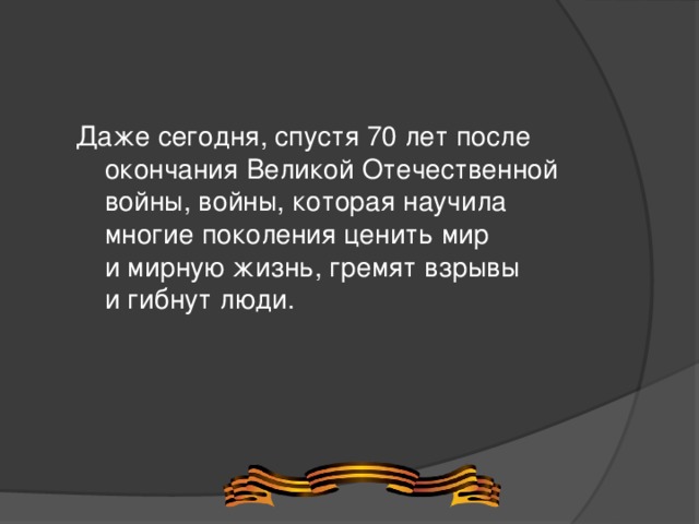 Даже сегодня, спустя 70 лет после окончания Великой Отечественной войны, войны, которая научила многие поколения ценить мир и мирную жизнь, гремят взрывы и гибнут люди.  