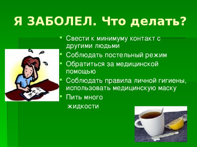 Я ЗАБОЛЕЛ. Что делать? Свести к минимуму контакт с другими людьми Соблюдать постельный режим Обратиться за медицинской помощью Соблюдать правила личной гигиены, использовать медицинскую маску Пить много  жидкости 