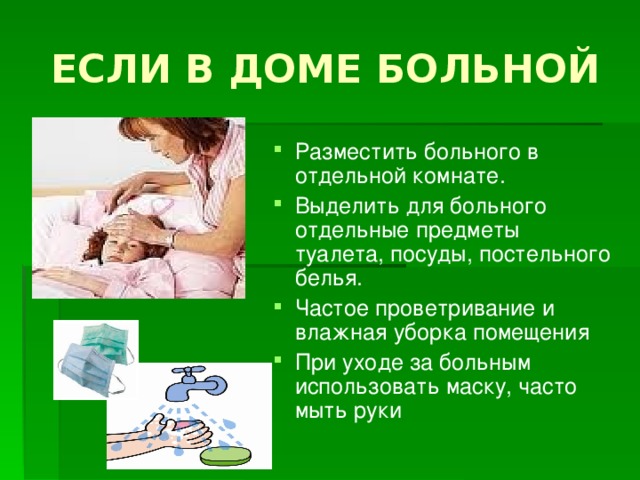 ЕСЛИ В ДОМЕ БОЛЬНОЙ Разместить больного в отдельной комнате. Выделить для больного отдельные предметы туалета, посуды, постельного белья. Частое проветривание и влажная уборка помещения При уходе за больным использовать маску, часто мыть руки 