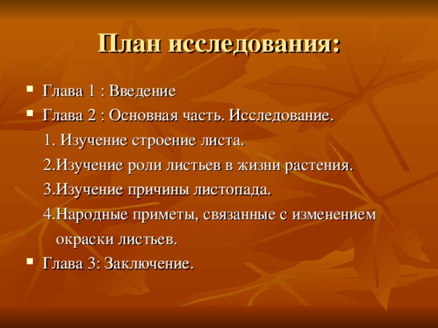 План исследования: Глава 1 : Введение Глава 2 : Основная часть. Исследование.  1. Изучение строение листа.  2.Изучение роли листьев в жизни растения.  3.Изучение причины листопада.  4.Народные приметы, связанные с изменением  окраски листьев. Глава 3: Заключение. 