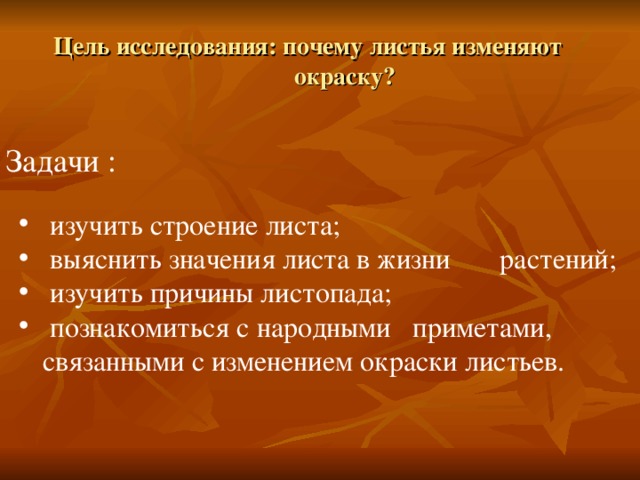 Цель исследования: почему листья изменяют  окраску? Задачи :  изучить строение листа;  выяснить значения листа в жизни растений;  изучить причины листопада;  познакомиться с народными приметами, связанными с изменением окраски листьев. 