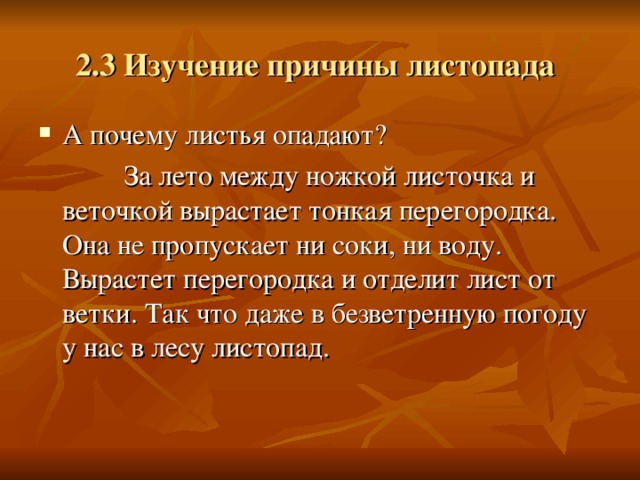 2.3 Изучение причины листопада  А почему листья опадают?  За лето между ножкой листочка и веточкой вырастает тонкая перегородка. Она не пропускает ни соки, ни воду. Вырастет перегородка и отделит лист от ветки. Так что даже в безветренную погоду у нас в лесу листопад. 