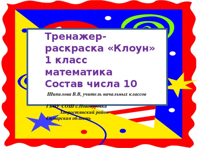 Тренажер-раскраска «Клоун» 1 класс математика Состав числа 10  Шипилова В.В, учитель начальных классов  ГБОУ СОШ с.Новокуровка Хворостянский район  Самарская область 