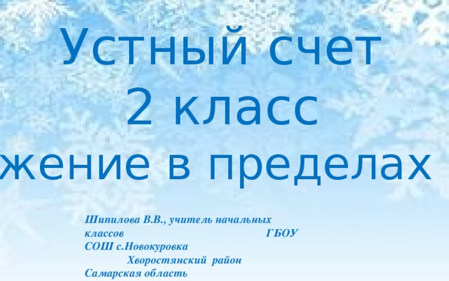 Устный счет 2 класс Сложение в пределах 100 Шипилова В.В., учитель начальных классов ГБОУ СОШ с.Новокуровка Хворостянский район Самарская область 