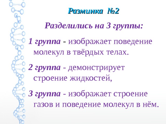 Разминка №2   Разделились на 3 группы: 1 группа -  изображает поведение молекул в твёрдых телах. 2 группа - демонстрирует строение жидкостей, 3 группа - изображает строение газов и поведение молекул в нём. 