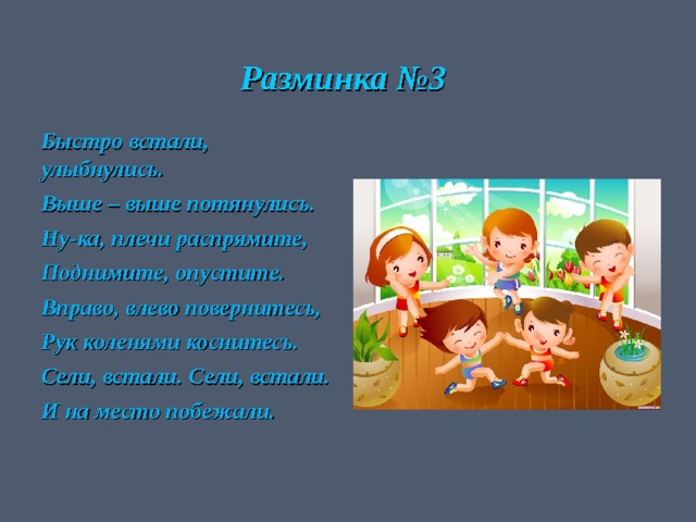 Разминка №3 Быстро встали, улыбнулись. Выше – выше потянулись. Ну-ка, плечи распрямите, Поднимите, опустите. Вправо, влево повернитесь, Рук коленями коснитесь. Сели, встали. Сели, встали. И на место побежали.  