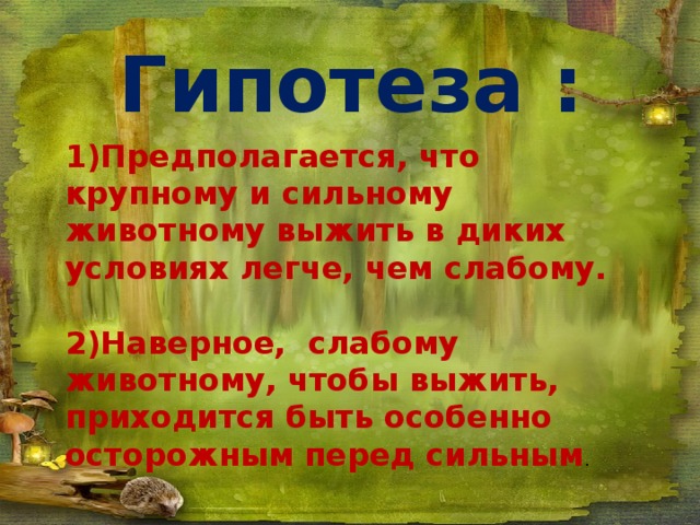 Гипотеза :  1)Предполагается, что крупному и сильному животному выжить в диких условиях легче, чем слабому.  2)Наверное, слабому животному, чтобы выжить, приходится быть особенно осторожным перед сильным .