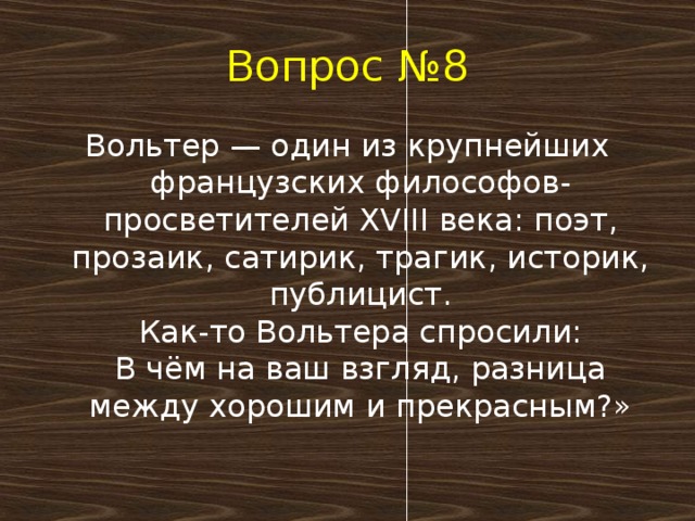 Вопрос №8 Вольтер — один из крупнейших французских философов-просветителей XVIII века: поэт, прозаик, сатирик, трагик, историк, публицист.  Как-то Вольтера спросили:  В чём на ваш взгляд, разница между хорошим и прекрасным?»   