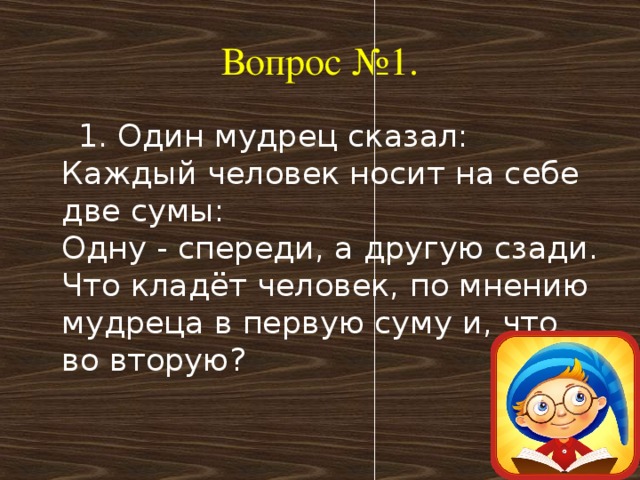 Вопрос №1.  1. Один мудрец сказал:  Каждый человек носит на себе две сумы:  Одну - спереди, а другую сзади.  Что кладёт человек, по мнению мудреца в первую суму и, что во вторую?   