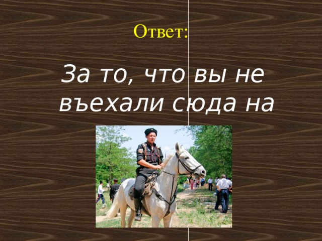 Ответ:  За то, что вы не въехали сюда на коне.   