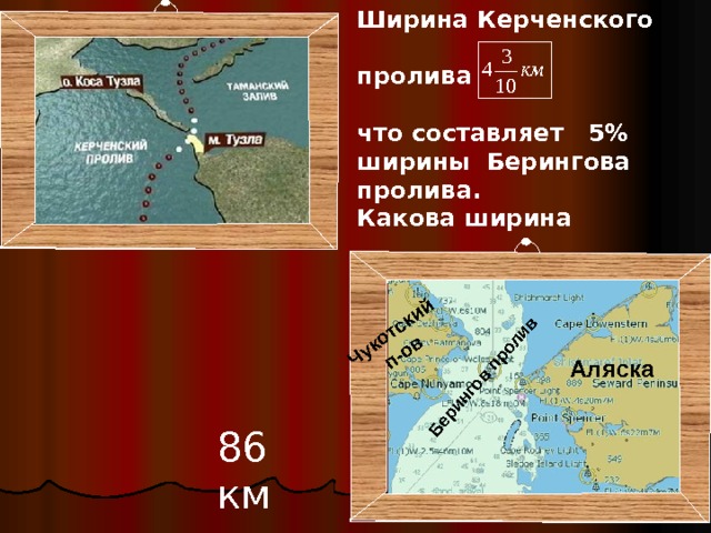 Ширина Керченского  пролива  что составляет 5% ширины Берингова пролива. Какова ширина Берингова пролива?  Чукотский  п-ов Берингов пролив Аляска 86 км 