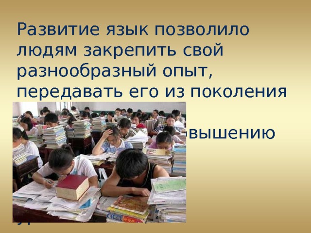 Развитие язык позволило людям закрепить свой разнообразный опыт, передавать его из поколения в поколение, что способствовало повышению  материального  уровня жизни,  прогрессу науки,  техники,  культуры. 