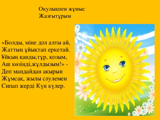 Оқулықпен жұмыс  Жазғытұрым «Болды, мiне дәл алты ай, Жаттың ұйықтап еркетай. ¥йқың қанды,тұр, қозым, Аш көзiңдi,жұлдызым!» - Деп маңдайдан ақырын Жұмсақ, жылы сәулемен Сипап жердi Күн күлер. 