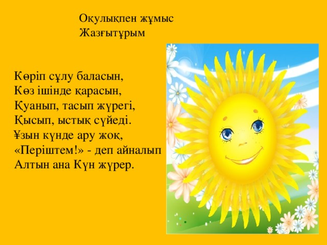 Оқулықпен жұмыс  Жазғытұрым Көрiп сұлу баласын, Көз iшiнде қарасын, Қуанып, тасып жүрегi, Қысып, ыстық сүйедi. ¥зын күнде ару жоқ, «Перiштем!» - деп айналып Алтын ана Күн жүрер. 