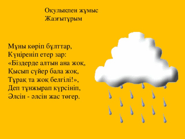 Оқулықпен жұмыс  Жазғытұрым Мұны көрiп бұлттар, Күңiренiп етер зар: «Бiздерде алтын ана жоқ, Қысып сүйер бала жоқ, Тұрақ та жоқ белгiлi!», Деп тұнжырап күрсiнiп, Әлсiн - әлсiн жас төгер. 