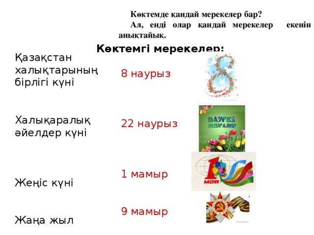 Көктемде қандай мерекелер бар? Ал, енді олар қандай мерекелер екенін анықтайық. Қазақстан халықтарының бірлігі күні Халықаралық әйелдер күні Жеңіс күні Жаңа жыл Көктемгі мерекелер: 8 наурыз 22 наурыз 1 мамыр 9 мамыр 