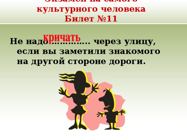 Экзамен на самого культурного человека  Билет №11 Не надо ………….. через улицу, если вы заметили знакомого на другой стороне дороги. 