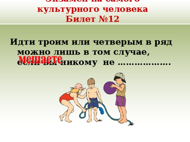 Экзамен на самого культурного человека  Билет №12 Идти троим или четверым в ряд можно лишь в том случае, если вы никому не ………………. 