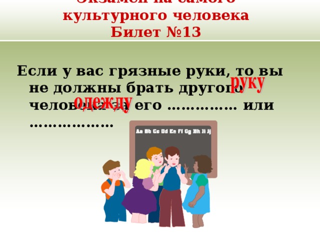 Экзамен на самого культурного человека  Билет №13 Если у вас грязные руки, то вы не должны брать другого человека за его …………… или ……………… 