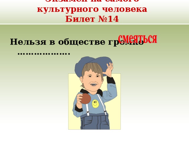 Экзамен на самого культурного человека  Билет №14 Нельзя в обществе громко ………………. 