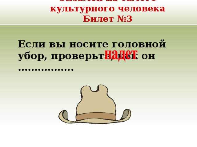 Экзамен на самого культурного человека  Билет №3  Если вы носите головной убор, проверьте, как он …………….. 