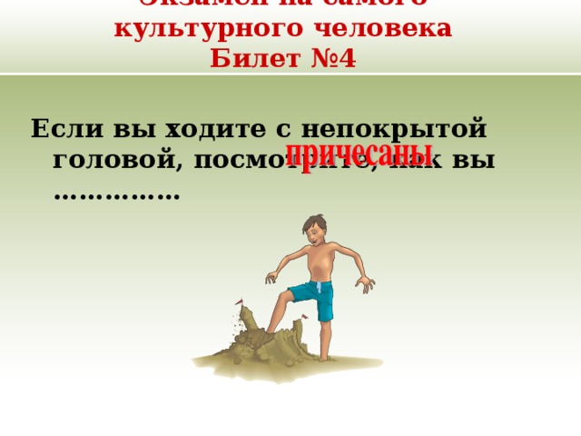 Экзамен на самого культурного человека  Билет №4 Если вы ходите с непокрытой головой, посмотрите, как вы …………… 