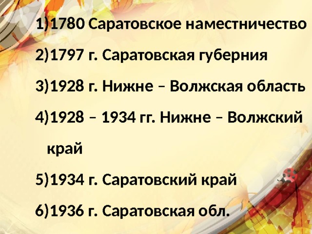 1780 Саратовское наместничество 1797 г. Саратовская губерния 1928 г. Нижне – Волжская область 1928 – 1934 гг. Нижне – Волжский край 1934 г. Саратовский край 1936 г. Саратовская обл. 