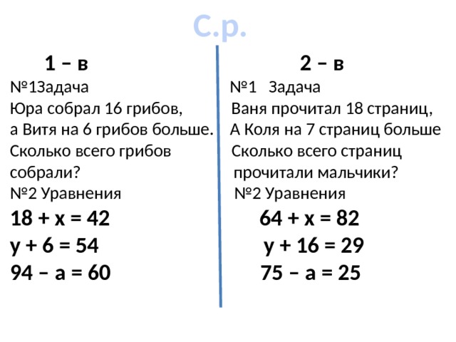 С.р.  1 – в 2 – в № 1Задача №1 Задача Юра собрал 16 грибов, Ваня прочитал 18 страниц, а Витя на 6 грибов больше. А Коля на 7 страниц больше Сколько всего грибов Сколько всего страниц собрали? прочитали мальчики? № 2 Уравнения №2 Уравнения 18 + х = 42 64 + х = 82 у + 6 = 54 у + 16 = 29 94 – а = 60 75 – а = 25 