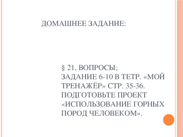 Домашнее задание: § 21, вопросы; задание 6-10 в тетр. «Мой тренажёр» стр. 35-36.  Подготовьте проект «Использование горных пород человеком». 