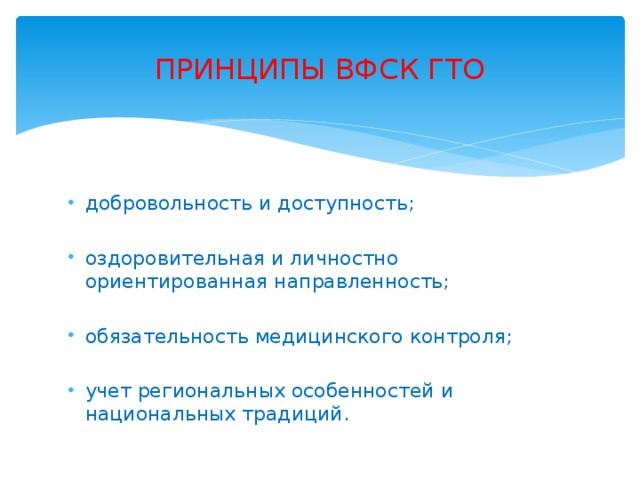 ПРИНЦИПЫ ВФСК ГТО добровольность и доступность; оздоровительная и личностно ориентированная направленность; обязательность медицинского контроля; учет региональных особенностей и национальных традиций. 