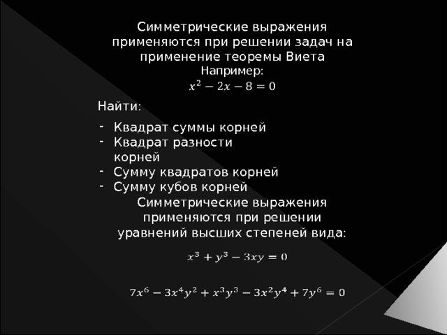 Симметрические выражения применяются при решении задач на применение теоремы Виета Например:   Найти: Квадрат суммы корней Квадрат разности корней Сумму квадратов корней Сумму кубов корней Симметрические выражения применяются при решении уравнений высших степеней вида:     