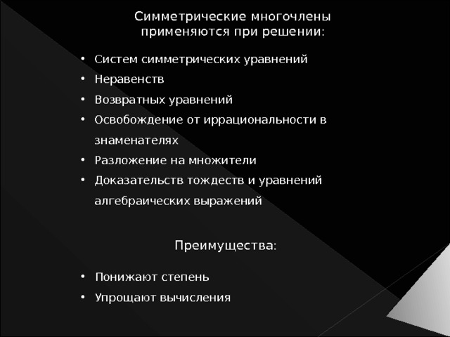 Симметрические многочлены применяются при решении: Систем симметрических уравнений Неравенств Возвратных уравнений Освобождение от иррациональности в знаменателях Разложение на множители Доказательств тождеств и уравнений алгебраических выражений Преимущества: Понижают степень Упрощают вычисления 